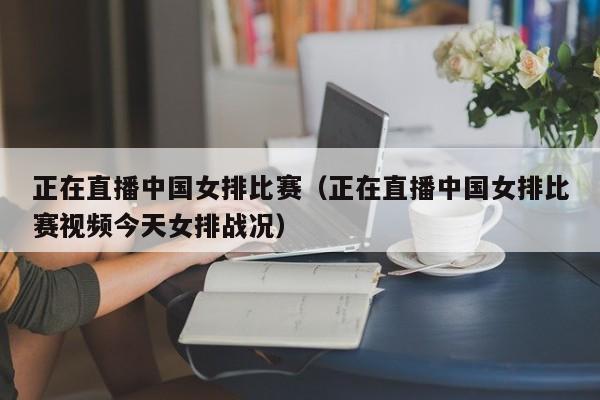 正在直播中国女排比赛(正在直播中国女排比赛视频今天女排战况)