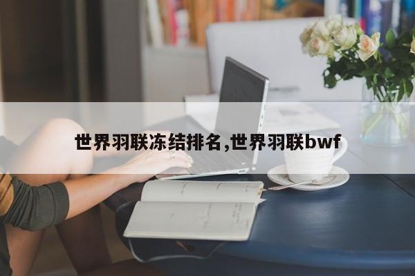 世界羽联冻结排名,世界羽联bwf