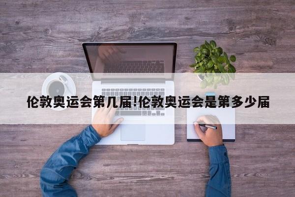 伦敦奥运会第几届!伦敦奥运会是第多少届