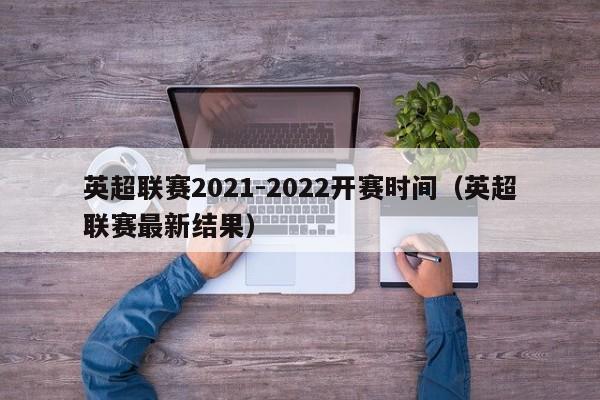 英超联赛2021-2022开赛时间(英超联赛最新结果)