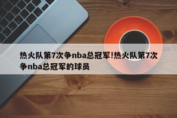 热火队第7次争nba总冠军!热火队第7次争nba总冠军的球员