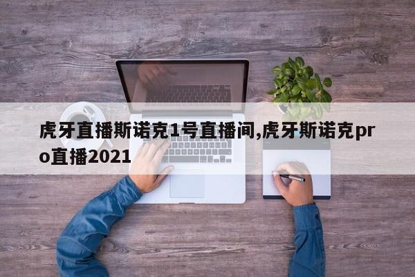 虎牙直播斯诺克1号直播间,虎牙斯诺克pro直播2021