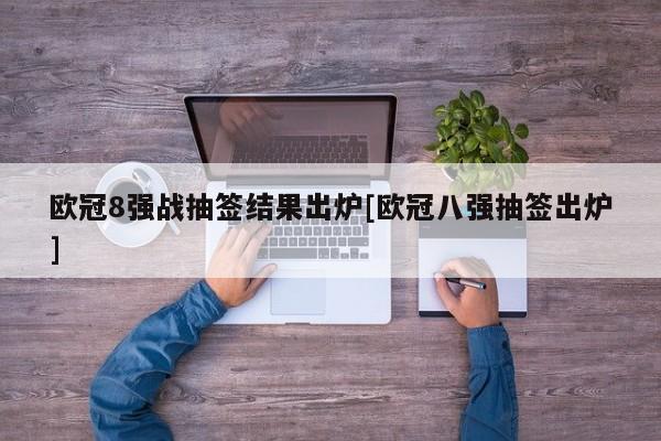 欧冠8强战抽签结果出炉[欧冠八强抽签出炉]